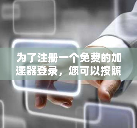 为了注册一个免费的加速器登录，您可以按照以下步骤操作
