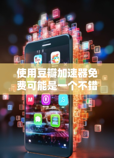 使用豆瓣加速器免费可能是一个不错的选择，但需要谨慎使用，以确保你的电脑有足够的资源支持和下载速度。以下是详细的步骤和注意事项