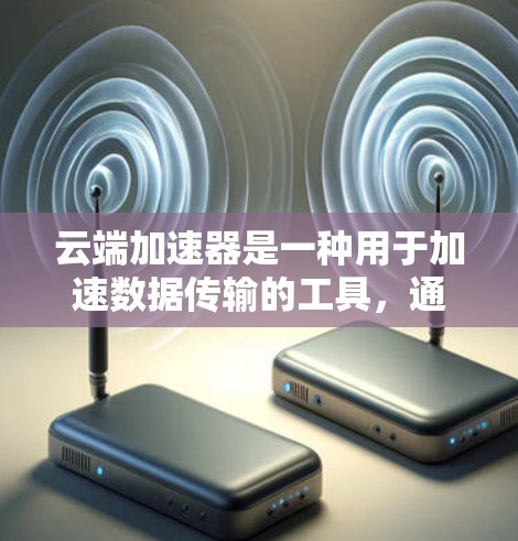 云端加速器是一种用于加速数据传输的工具，通常用于减少数据延迟和网络使用。以下是一些常见的云端加速器及其免费使用方法