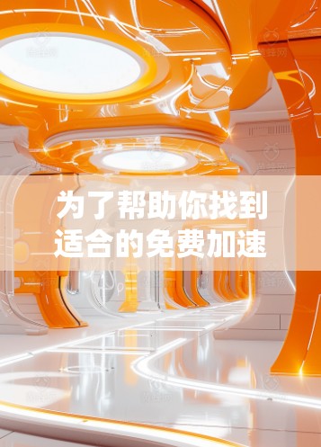 为了帮助你找到适合的免费加速器，以下是系统化的建议