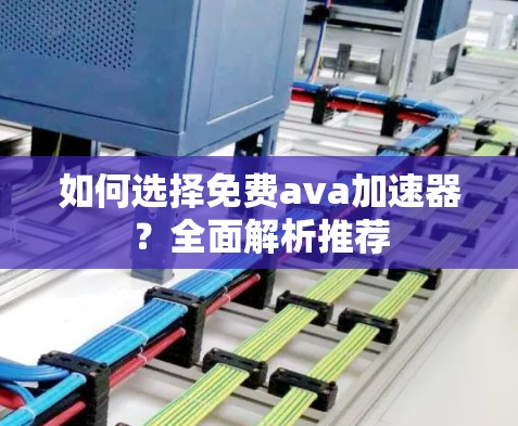 如何选择免费ava加速器？全面解析推荐