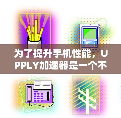为了提升手机性能，UPPLY加速器是一个不错的选择，但使用前需要仔细考虑以下因素