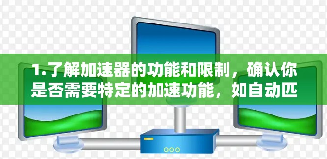 1.了解加速器的功能和限制，确认你是否需要特定的加速功能，如自动匹配、自动加速、多平台加速等