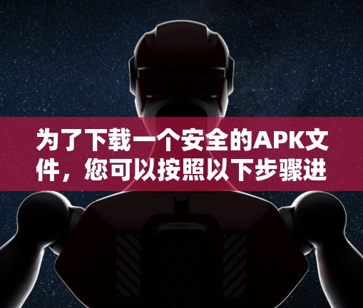 为了下载一个安全的APK文件，您可以按照以下步骤进行