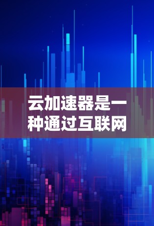 云加速器是一种通过互联网加速网络流量的工具，通常用于提升网页加载速度、减少延迟、或者提高应用运行速度。以下是关于云加速器的一些详细信息