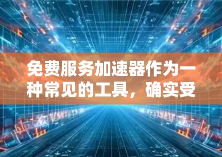 免费服务加速器作为一种常见的工具，确实受到了许多用户和平台的关注。然而，它也伴随着诸多问题和挑战。以下是对加速器的详细分析