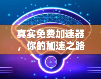 真实免费加速器，你的加速之路的可靠搭档