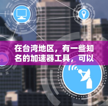 在台湾地区，有一些知名的加速器工具，可以帮助用户加速电脑、手机等电子设备。以下是一些常见的加速器工具及其特点