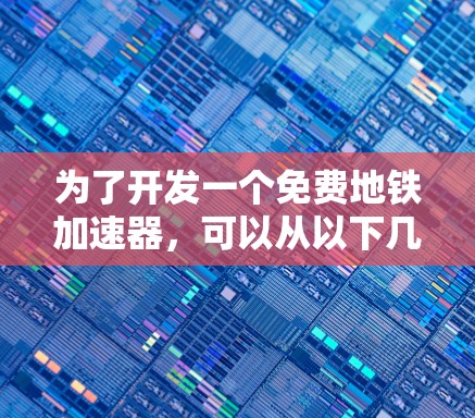 为了开发一个免费地铁加速器，可以从以下几个方面入手，以确保其高效、安全且适用于不同需求