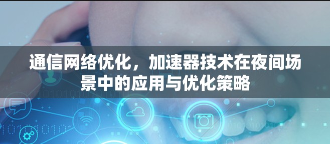 通信网络优化，加速器技术在夜间场景中的应用与优化策略