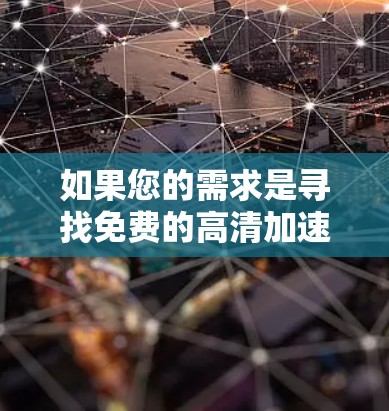 如果您的需求是寻找免费的高清加速器，以下是一些可靠的安全和可靠的网站，提供免费的加速功能