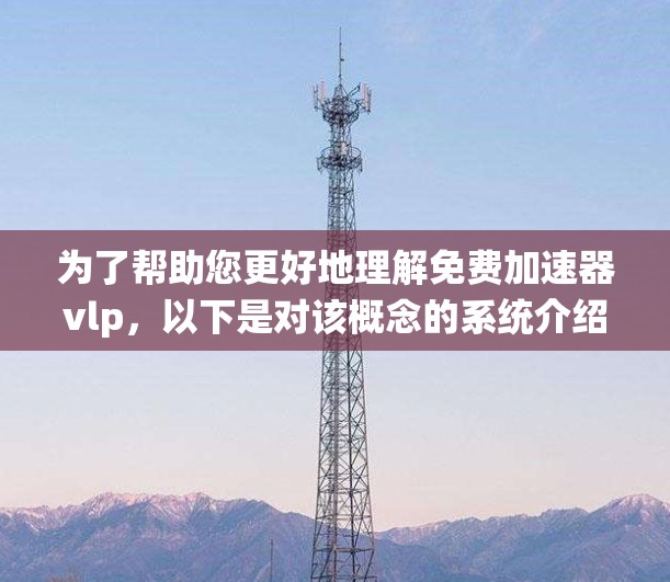 为了帮助您更好地理解免费加速器vlp，以下是对该概念的系统介绍