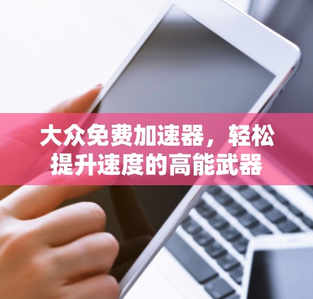 大众免费加速器，轻松提升速度的高能武器
