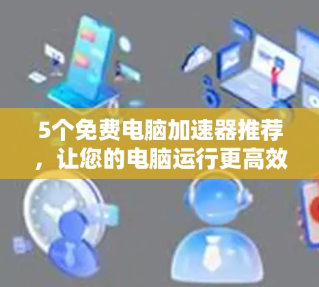 5个免费电脑加速器推荐，让您的电脑运行更高效