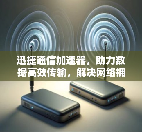 迅捷通信加速器，助力数据高效传输，解决网络拥堵问题