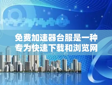 免费加速器台服是一种专为快速下载和浏览网页设计的免费工具，旨在提供高效和便捷的下载体验。以下是其主要功能的总结