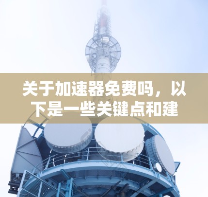 关于加速器免费吗，以下是一些关键点和建议