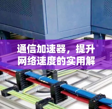 通信加速器，提升网络速度的实用解决方案，从路由器到防火墙的全场景应用