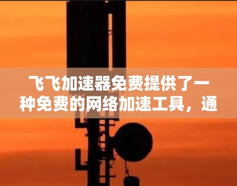 飞飞加速器免费提供了一种免费的网络加速工具，通常用于提升连接速度。以下是对这个问题的解答