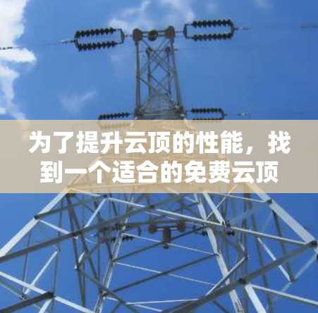 为了提升云顶的性能，找到一个适合的免费云顶加速器是一个好的开始。以下是基于上述思考的推荐