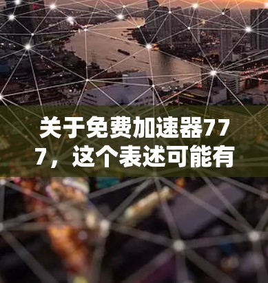 关于免费加速器777，这个表述可能有多种解释，具体取决于上下文。以下是几种可能的解释和建议