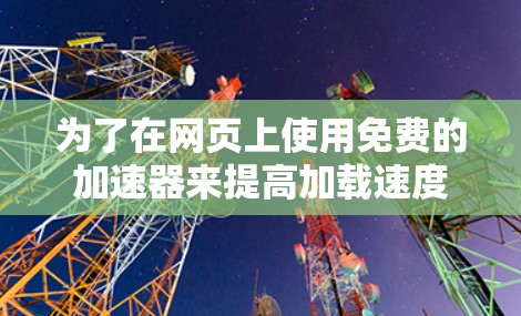 为了在网页上使用免费的加速器来提高加载速度，您可以按照以下步骤进行操作