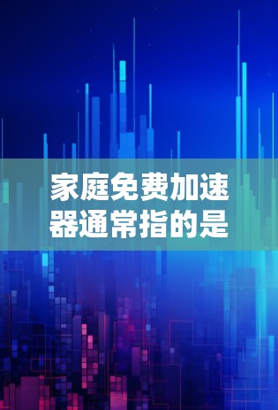 家庭免费加速器通常指的是提供快速提升速度的工具或服务，但具体含义可能会因不同的平台或服务而有所不同。以下是一些可能的解释