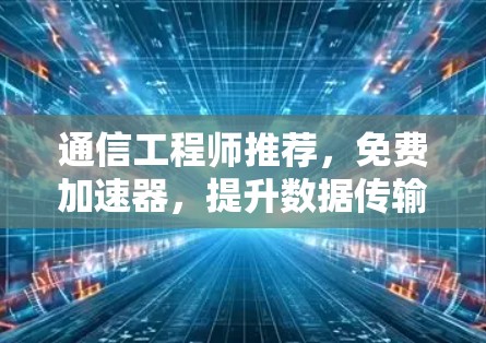 通信工程师推荐，免费加速器，提升数据传输效率的终极工具