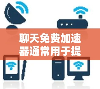 聊天免费加速器通常用于提升聊天体验，减少延迟和加载时间。以下是一些常见的免费聊天加速器，并详细介绍它们的功能和使用方法