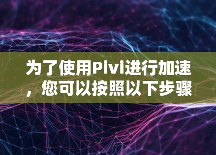 为了使用Pivi进行加速，您可以按照以下步骤操作
