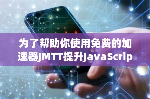为了帮助你使用免费的加速器JMTT提升JavaScript应用的性能，以下是一些步骤和注意事项