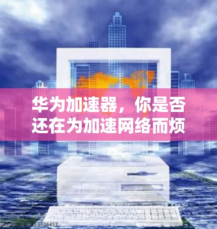 华为加速器，你是否还在为加速网络而烦恼？