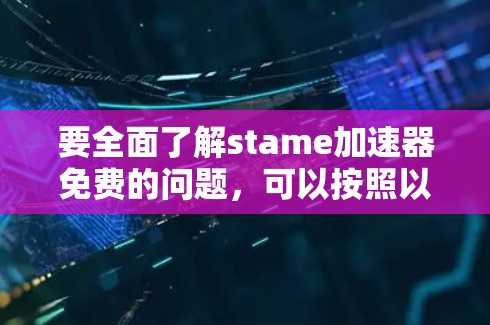 要全面了解stame加速器免费的问题，可以按照以下步骤进行
