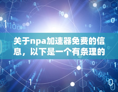关于npa加速器免费的信息，以下是一个有条理的总结，涵盖可能的用途、功能、使用限制及适用场景