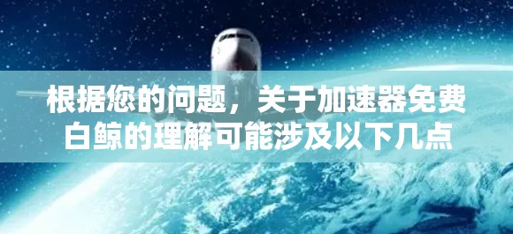 根据您的问题，关于加速器免费白鲸的理解可能涉及以下几点