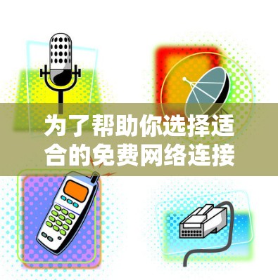 为了帮助你选择适合的免费网络连接工具（nb 加celerator）以下是一些详细的步骤和建议
