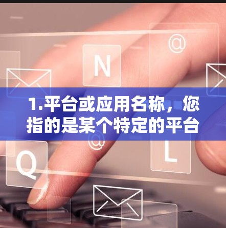 1.平台或应用名称，您指的是某个特定的平台或应用吗？例如，微信、微博、B站加速器、QQ加速器等