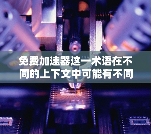 免费加速器这一术语在不同的上下文中可能有不同的含义，但根据目前的理解，它可能指提供免费的在线学习资源、课程或学习工具，帮助学生更快地提升成绩。以下是对该术语的详细分析