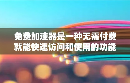 免费加速器是一种无需付费就能快速访问和使用的功能，广泛应用于多个领域。以下是几种常见的免费加速器