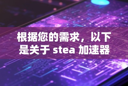 根据您的需求，以下是关于 stea 加速器 的详细分析和使用建议