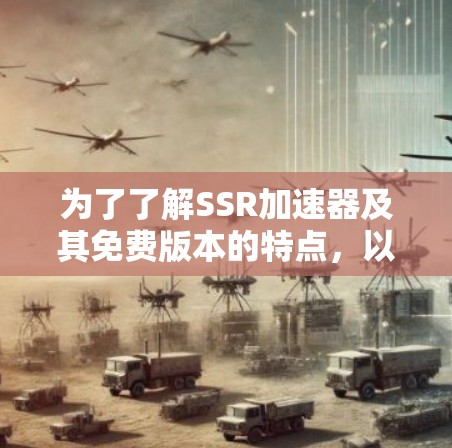 为了了解SSR加速器及其免费版本的特点，以下是分步骤的总结
