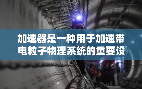加速器是一种用于加速带电粒子物理系统的重要设备，广泛应用于核物理学、高能物理学、核医学和粒子成像等领域。以下是关于加速器的详细分析
