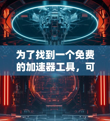 为了找到一个免费的加速器工具，可以按照以下步骤进行