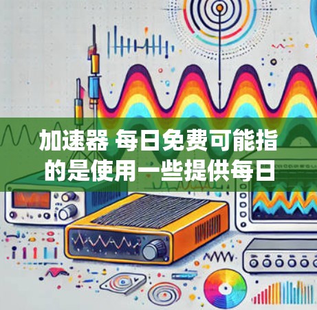 加速器 每日免费可能指的是使用一些提供每日免费加速功能的工具，例如Bitly、SpeedDial等。以下是一些常见的加速器软件，它们通常提供免费加速服务