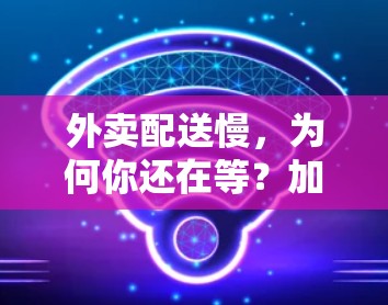 外卖配送慢，为何你还在等？加速器外卖加速服务，让配送更高效，让用户更满意