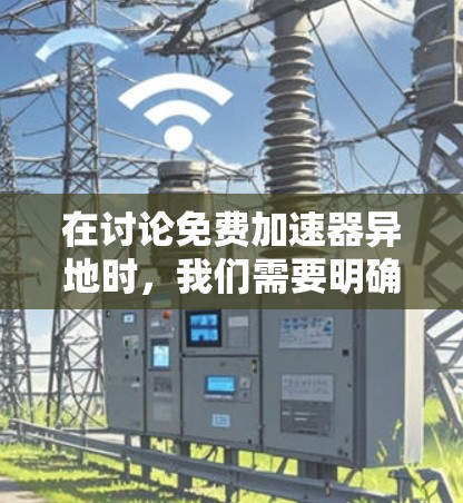 在讨论免费加速器异地时，我们需要明确异地指的是什么。可能是异地连接或异地加速器的缩写。以下是对相关问题的详细解答