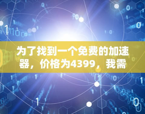 为了找到一个免费的加速器，价格为4399，我需要从多个角度进行分析和评估。以下是我的思考过程和最终的建议