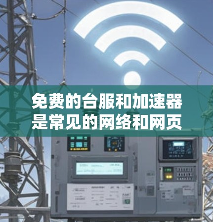 免费的台服和加速器是常见的网络和网页优化需求，以下是一些可以考虑的解决方案