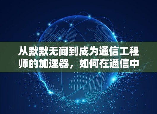 从默默无闻到成为通信工程师的加速器，如何在通信中突破极限