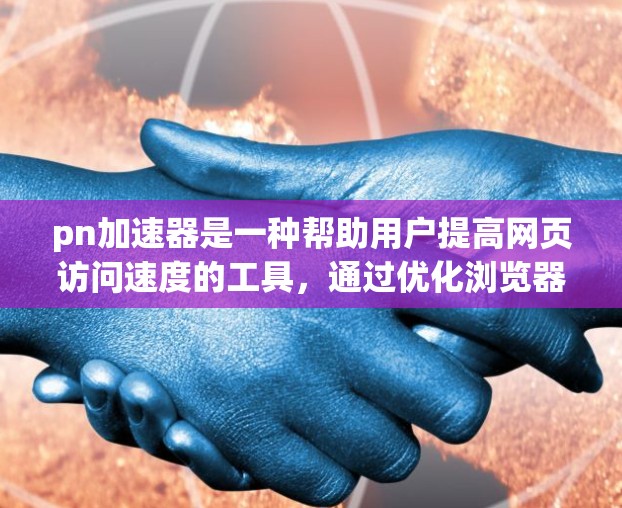 pn加速器是一种帮助用户提高网页访问速度的工具，通过优化浏览器缓存、缓存过滤器或超时缓存等方式提升网页加载速度。以下是一些免费的pn加速器推荐